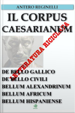 Il Corpus Caesarianum. De Bello Gallico. De Bello Civili. Bellum Alexandrinum. Bellum Africum. Bellum Hispaniense