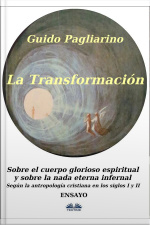 La Transformación - Sobre El Cuerpo Glorioso Espiritual Y Sobre La Nada Eterna Infernal: Según La Antropología Cristiana En Los Siglos I Y Ii