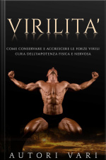 Virilità: Come Conservare E Accrescere Le Forze Virili - Cura Dellimpotenza Fisica E Nervosa