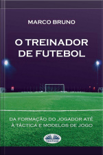 O Treinador De Futebol: A Partir Da Formação Do Jogador Até À Táctica E Modelos De Jogo