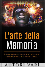 Larte Della Memoria: Metodo Razionale E Moderno Per Ottenere Una Memoria Ferrea