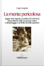 La Mente Pericolosa: Saggio Stra-vagante (a Partire Da Gramsci) Sul Problema Della Coscienza Critica E Del Passaggio A Un Livello Di Civiltà Superiore
