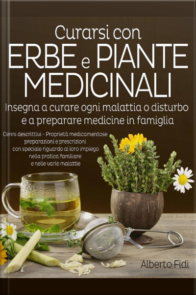 Curarsi Con Erbe E Piante Medicinali: Insegna A Curare Ogni Malattia O Disturbo E A Preparare Medicine In Famiglia
