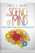 The Science Of Mind - A Complete Course Of Lessons In The Science Of Mind And Spirit