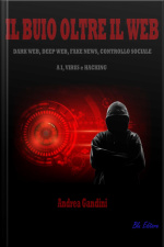 Il Buio Oltre Il Web: Dark Web, Deep Web, Fake News, Controllo Sociale, Ai, Virus E Hacking
