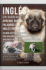 Inglés Sin Barreras - Aprende Nuevas Palabras En Inglés Con Inglés Para Niños: 50 Mini Historias Bilingües Con Diálogos Y Imágenes De Pugs Para Aprender Inglés De La Manera Divertida