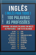Inglês ( Inglês Para Todos ) 100 Palavras - As Profissões: Aprenda 100 Novas Palavras Em Inglês - As Profissões - Com Texto Bilingue