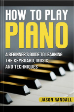 How To Play Piano: A Beginner’s Guide To Learning The Keyboard, Music, And Techniques