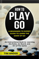 How To Play Go: A Beginners To Expert Guide To Learn The Game Of Go: An Instructional Book To Learning The Rules, Go Board, And Art Of The Game
