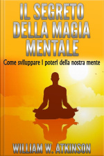Il Segreto Della Magia Mentale - Come Sviluppare I Poteri Della Nostra Mente