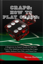 Craps: How To Play Craps: A Beginner To Expert Guide To Get You From The Sidelines To Running The Craps Table, Reduce Your Risk, And Have Fun