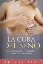 La Cura Del Seno: Come Conservarlo – Svilupparlo – Diminuirlo - Rassodarlo