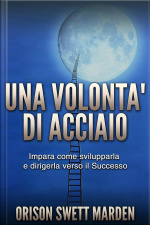 Una Volontà Di Acciaio (tradotto): Impara Come Svilupparla E Dirigerla Verso Il Successo
