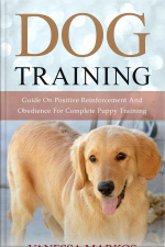 Dog Training: Guide On Positive Reinforcement And Obedience For Complete Puppy Training