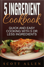 5 Ingredient Cookbook: Quick And Easy Cooking With 5 Or Less Ingredients