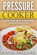 Pressure Cooker: Quick And Easy Pressure Cooker Recipes