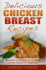 Delicious Chicken Breast Recipes: Complete Cookbook For Cooking Chicken Breast For Beginners