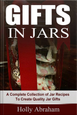 Gifts In Jars: A Complete Collection Of Jar Recipes To Create Quality Jar Gifts