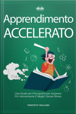 Apprendimento Accelerato: Una Guida Per Principianti Per Imparare Più Velocemente E Meglio Senza Stress