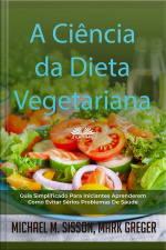 A Ciência Da Dieta Vegetariana: Guia Simplificado Para Iniciantes Aprenderem Como Evitar Sérios Problemas De Saúde