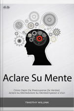 Aclare Su Mente: Cómo Dejar De Preocuparse De Verdad, Empezar A Vivir.