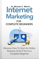 Internet Marketing For Complete Beginners: Discover How To Start An Online Business, Even If You Are A Complete Beginner