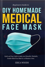 Beginners Guide To Diy Homemade Medical Face Mask: Quick And Easy Guide To Make Your Reusable, Washable, Double-sided Face Mask In 10 Minutes Or Less.