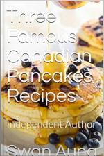 Three Famous Canadian Pancakes Recipes: Independent Author