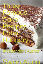Three Famous Cake Recipes From Hungary: Independent Author