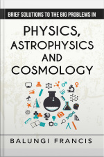 Brief Solutions To The Big Problems In Physics, Astrophysics And Cosmology