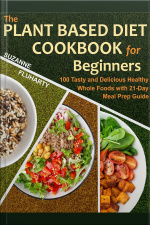 The Plant Based Diet Cookbook For Beginners : 100 Tasty And Delicious Healthy Whole Foods With 21-day Meal Prep Guide