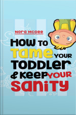 How To Tame Your Toddler And Keep Your Sanity: A Guide To Help Manage Your Toddlers Tantrums And Not Lose Your Mind
