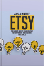 Etsy: The Ultimate Guide To Unlocking Your Successful Home-based Business For Beginners