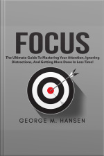 Focus: The Ultimate Guide To Mastering Your Attention, Ignoring Distractions, And Getting More Done In Less Time!