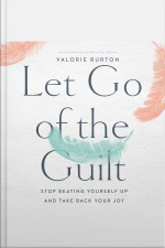 Let Go Of The Guilt: Stop Beating Yourself Up And Take Back Your Joy