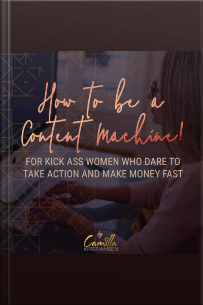 How To Be A Content Machine! For Kick Ass Women Who Dare To Take Action And Make Money Fast
