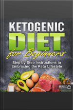 Ketogenic Diet For Beginners: Step By Step Instructions To Embracing The Keto Lifestyle