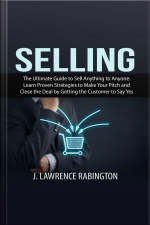 Selling: The Ultimate Guide To Sell Anything To Anyone. Learn Proven Strategies To Make Your Pitch And Close The Deal By Getting The Customer To Say Yes