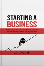 Starting A Business: The Complete Guide On How To Start Your Own Business, Learn The Basics And Everything You Need To Know To Turn The Dream Business Idea You Had Into Reality
