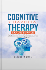 Cognitive Behavioral Therapy Made Simple : Highly Effective Tips And Techniques To Retrain Your Brain, Overcome Depression, Anxiety And Negative Thoughts.