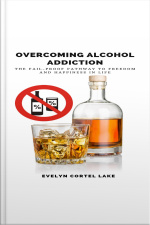 Overcoming Alcohol Addiction: The Fail-proof Pathway To Freedom And Happiness In Life