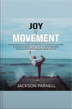 Joy Of Movement: A Comprehensive Guide On How You Can Exercise Your Way To Excellent Health, Learn How To Keep Your Body Strong And Healthy Using The Right Exercise