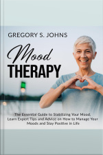 Mood Therapy: The Essential Guide To Stabilizing Your Mood, Learn Expert Tips And Advice On How To Manage Your Moods And Stay Positive In Life