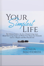Your Simplest Life: The Ultimate Guide To The Art Of Simple Living, Learn About How Living Simply And Within Your Means Can Ultimately Lead To A Happy And Peaceful Life