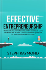 Effective Entrepreneurship: The Essential Guide To Focusing For Entrepreneurs, Learn Effective Ways To Have Tunnel Vision And Stay Focused On Your Goals To Achieve Success