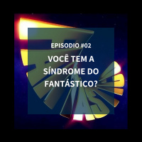 #002 - VOCÊ TEM A SÍNDROME DO FANTÁSTICO