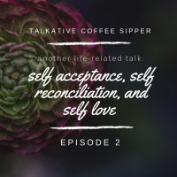 Ep. 2 - Another Life-Related Talk: Self Reconciliation, Self Acceptance, and Self Love