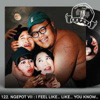 122. Ngepot VII : I Feel Like… Like… You Know…