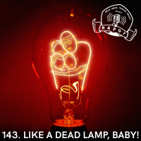 143. Like A Dead Lamp, Baby!