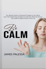 Be Calm: The Ultimate Guide To Calming The Thoughts On Your Mind, Learn How Helpful Tips And Advice To Calm Your Mind And Improve Your Health To Regain Control Of Your Life